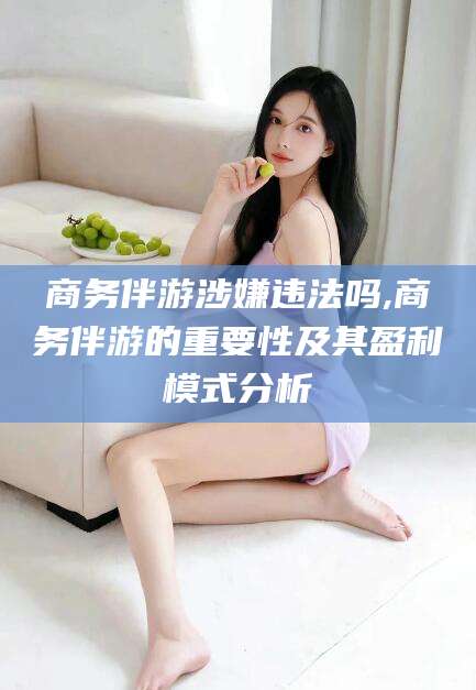 西双版纳商务伴游涉嫌违法吗,商务伴游的重要性及其盈利模式分析