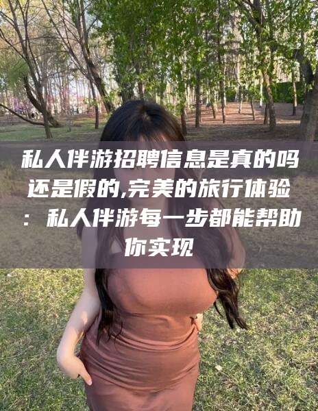 西双版纳私人伴游招聘信息是真的吗还是假的,完美的旅行体验：私人伴游每一步都能帮助你实现