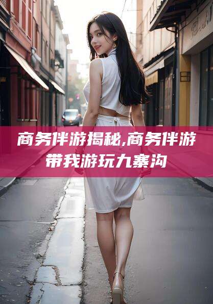 西双版纳商务伴游揭秘,商务伴游带我游玩九寨沟