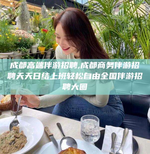 西双版纳成都高端伴游招聘,成都商务伴游招聘天天日结上班轻松自由全国伴游招聘大圈