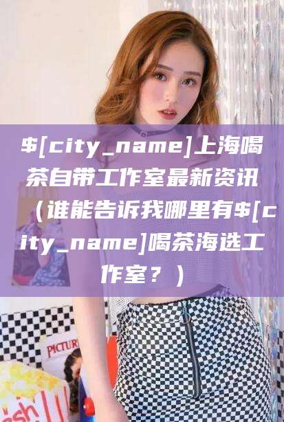 西双版纳上海喝茶自带工作室最新资讯（谁能告诉我哪里有西双版纳喝茶海选工作室？）