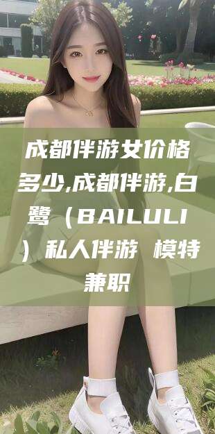 西双版纳成都伴游女价格多少,成都伴游,白鹭（BAILULI）私人伴游 模特兼职