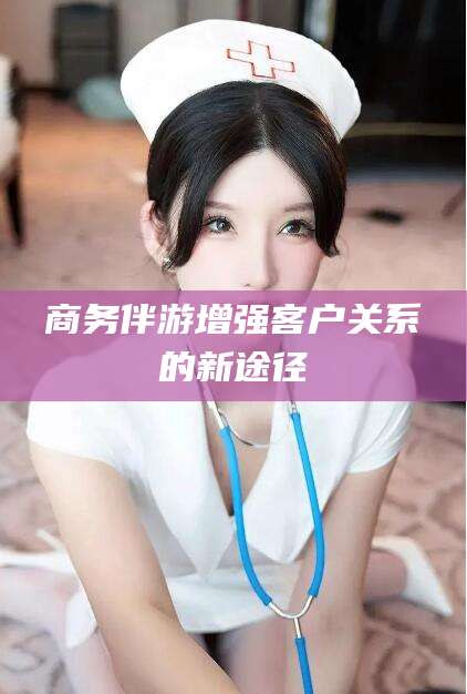 西双版纳商务伴游增强客户关系的新途径