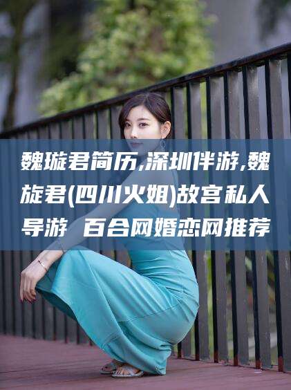 西双版纳魏璇君简历,深圳伴游,魏旋君(四川火姐)故宫私人导游 百合网婚恋网推荐