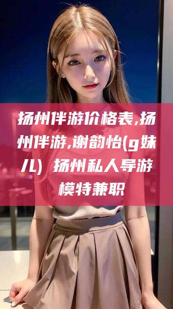 西双版纳扬州伴游价格表,扬州伴游,谢韵怡(g妹儿) 扬州私人导游 模特兼职