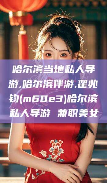 西双版纳哈尔滨当地私人导游,哈尔滨伴游,翟兆钧(m60e3)哈尔滨私人导游 兼职美女