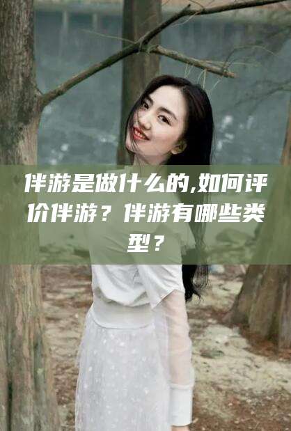 西双版纳伴游是做什么的,如何评价伴游？伴游有哪些类型？