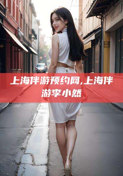 西双版纳上海伴游预约网,上海伴游李小然