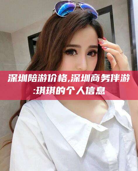 西双版纳深圳陪游价格,深圳商务伴游:琪琪的个人信息