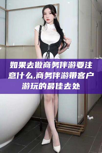 西双版纳如果去做商务伴游要注意什么,商务伴游带客户游玩的最佳去处