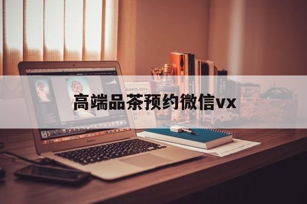 西双版纳关于高端品茶预约微信vx的信息